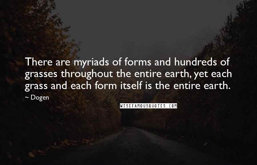 Dogen Quotes: There are myriads of forms and hundreds of grasses throughout the entire earth, yet each grass and each form itself is the entire earth.