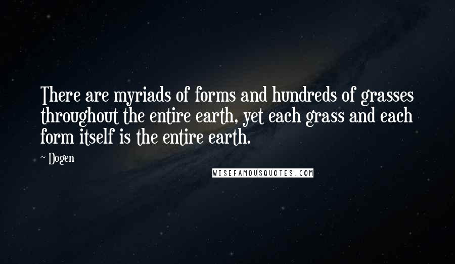 Dogen Quotes: There are myriads of forms and hundreds of grasses throughout the entire earth, yet each grass and each form itself is the entire earth.