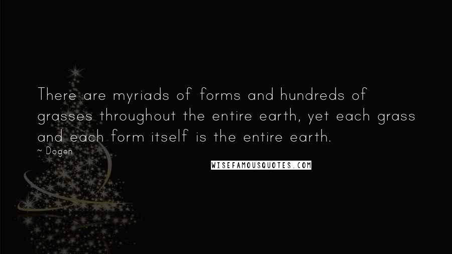 Dogen Quotes: There are myriads of forms and hundreds of grasses throughout the entire earth, yet each grass and each form itself is the entire earth.