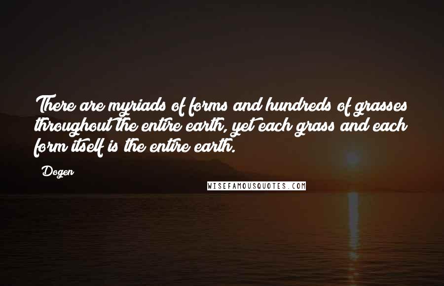 Dogen Quotes: There are myriads of forms and hundreds of grasses throughout the entire earth, yet each grass and each form itself is the entire earth.