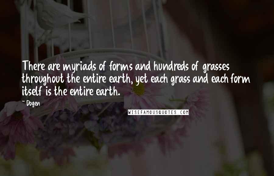 Dogen Quotes: There are myriads of forms and hundreds of grasses throughout the entire earth, yet each grass and each form itself is the entire earth.