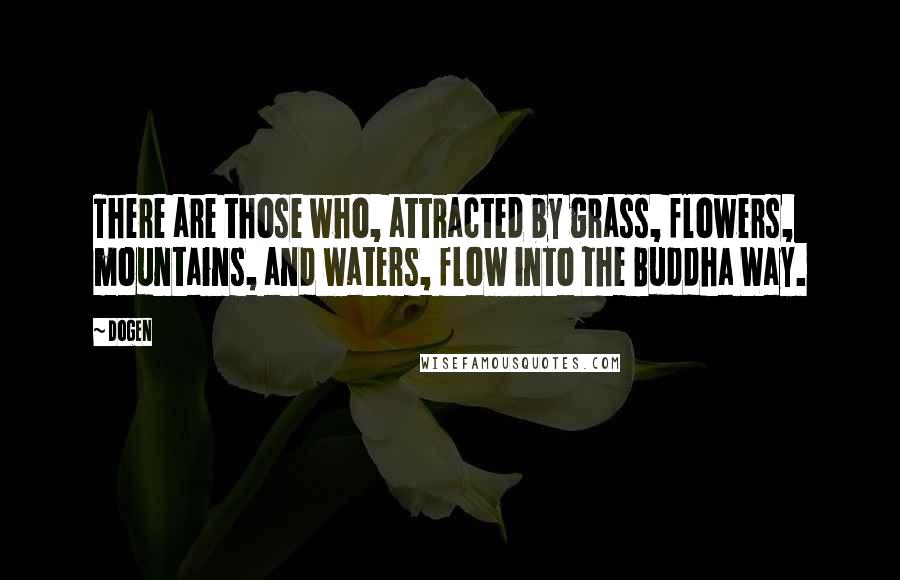 Dogen Quotes: There are those who, attracted by grass, flowers, mountains, and waters, flow into the Buddha Way.