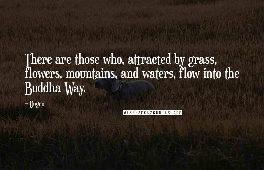 Dogen Quotes: There are those who, attracted by grass, flowers, mountains, and waters, flow into the Buddha Way.