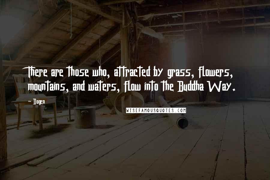 Dogen Quotes: There are those who, attracted by grass, flowers, mountains, and waters, flow into the Buddha Way.