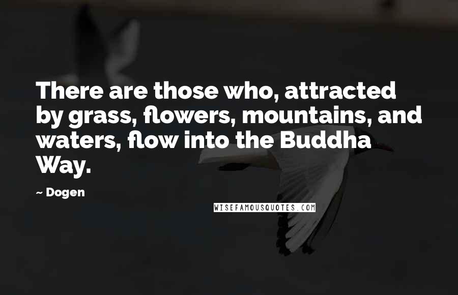 Dogen Quotes: There are those who, attracted by grass, flowers, mountains, and waters, flow into the Buddha Way.