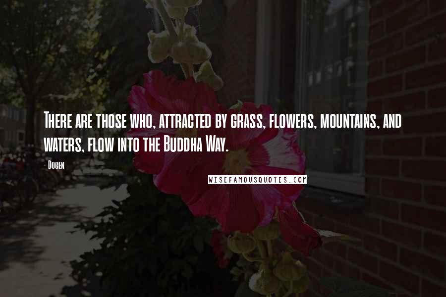 Dogen Quotes: There are those who, attracted by grass, flowers, mountains, and waters, flow into the Buddha Way.