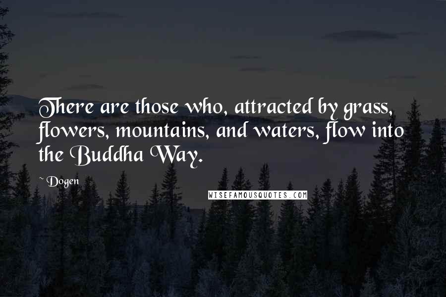 Dogen Quotes: There are those who, attracted by grass, flowers, mountains, and waters, flow into the Buddha Way.