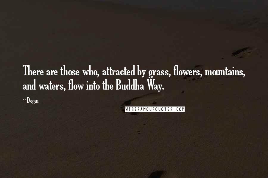 Dogen Quotes: There are those who, attracted by grass, flowers, mountains, and waters, flow into the Buddha Way.