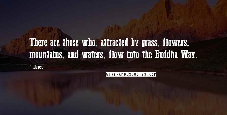 Dogen Quotes: There are those who, attracted by grass, flowers, mountains, and waters, flow into the Buddha Way.