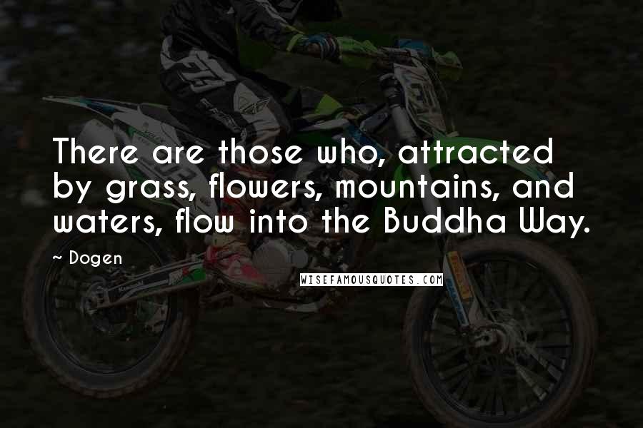 Dogen Quotes: There are those who, attracted by grass, flowers, mountains, and waters, flow into the Buddha Way.