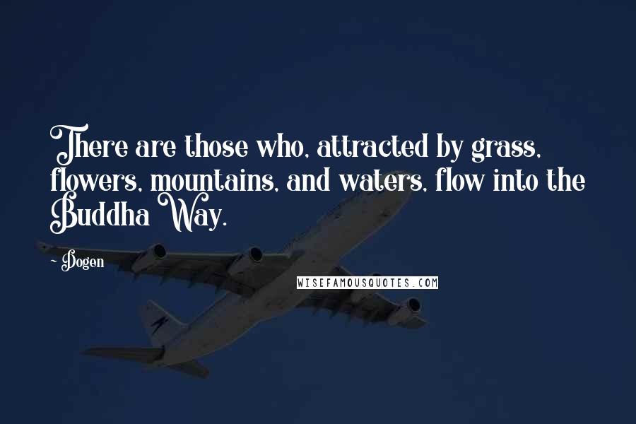 Dogen Quotes: There are those who, attracted by grass, flowers, mountains, and waters, flow into the Buddha Way.