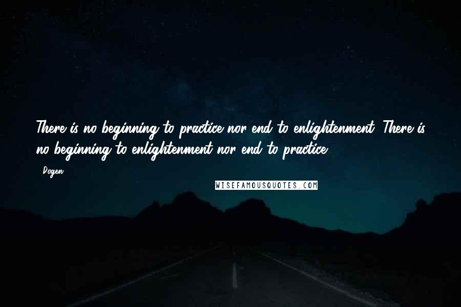 Dogen Quotes: There is no beginning to practice nor end to enlightenment; There is no beginning to enlightenment nor end to practice.