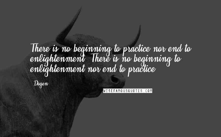 Dogen Quotes: There is no beginning to practice nor end to enlightenment; There is no beginning to enlightenment nor end to practice.