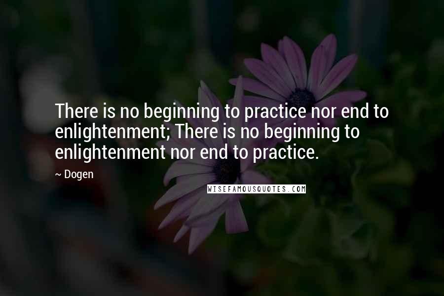 Dogen Quotes: There is no beginning to practice nor end to enlightenment; There is no beginning to enlightenment nor end to practice.