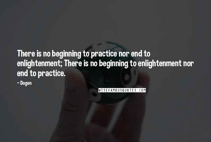 Dogen Quotes: There is no beginning to practice nor end to enlightenment; There is no beginning to enlightenment nor end to practice.