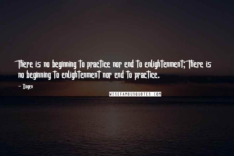 Dogen Quotes: There is no beginning to practice nor end to enlightenment; There is no beginning to enlightenment nor end to practice.