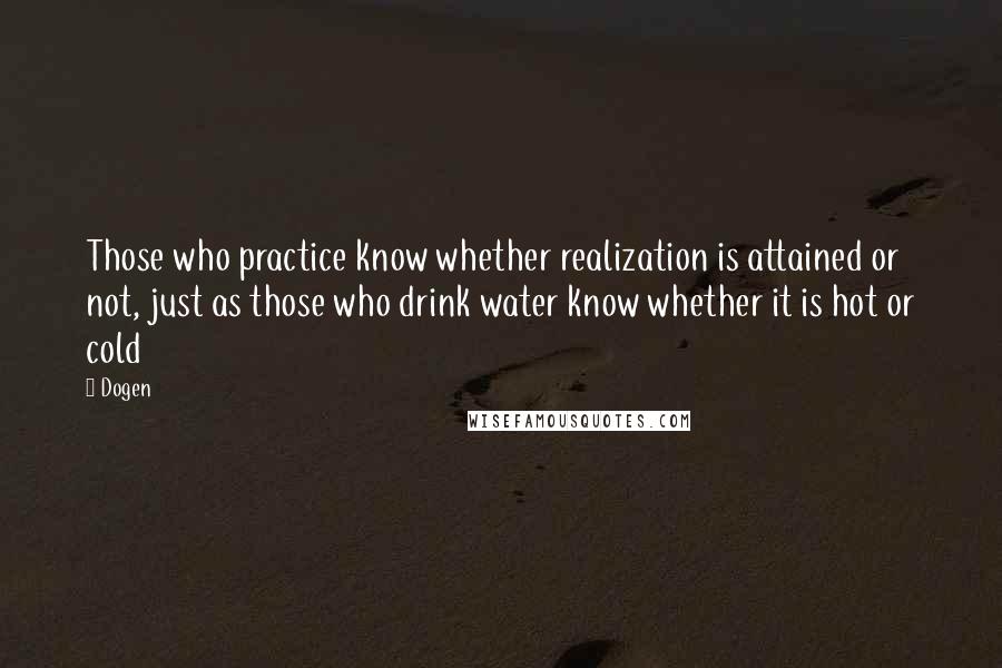 Dogen Quotes: Those who practice know whether realization is attained or not, just as those who drink water know whether it is hot or cold