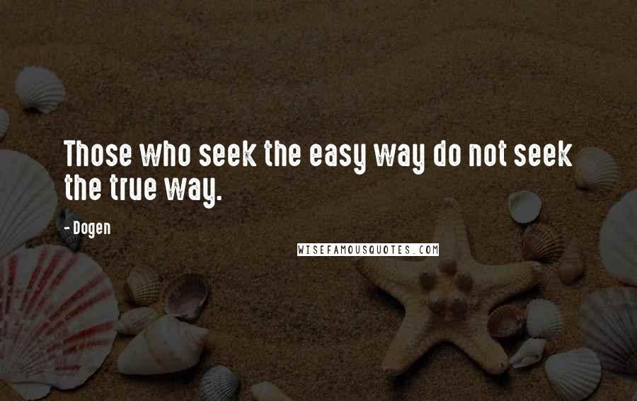 Dogen Quotes: Those who seek the easy way do not seek the true way.