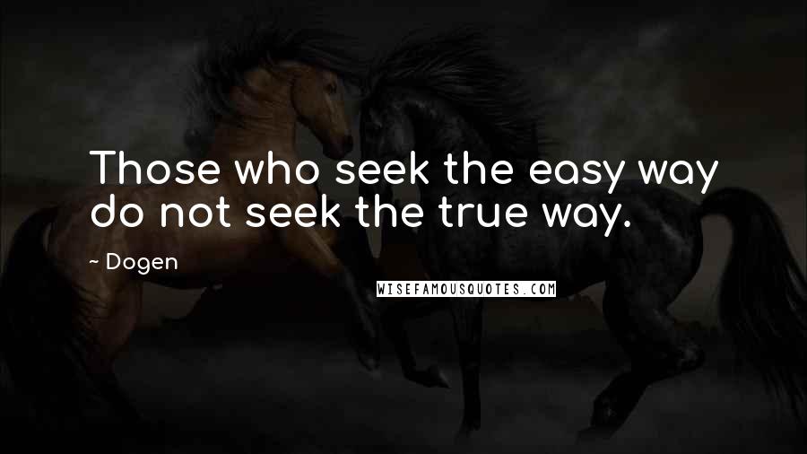 Dogen Quotes: Those who seek the easy way do not seek the true way.
