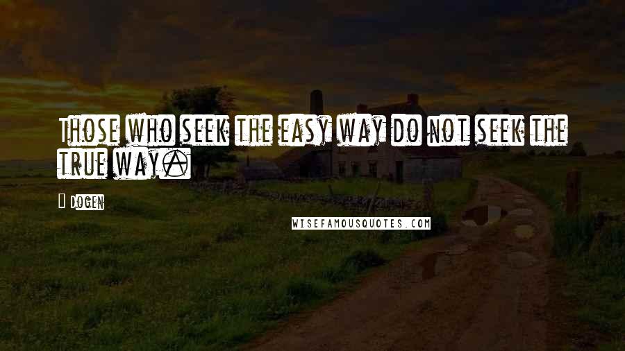 Dogen Quotes: Those who seek the easy way do not seek the true way.