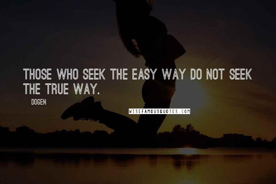 Dogen Quotes: Those who seek the easy way do not seek the true way.