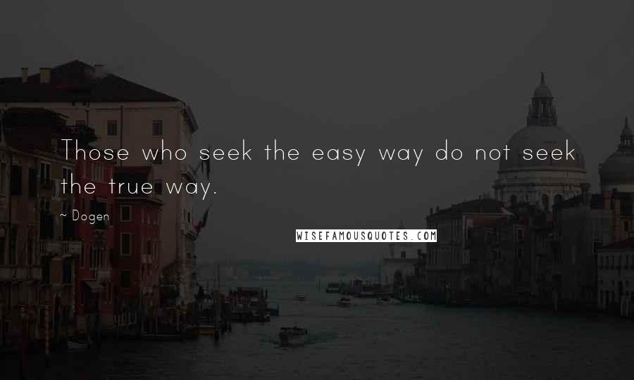 Dogen Quotes: Those who seek the easy way do not seek the true way.