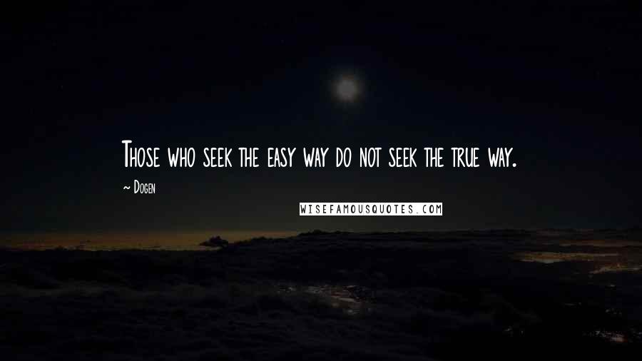 Dogen Quotes: Those who seek the easy way do not seek the true way.