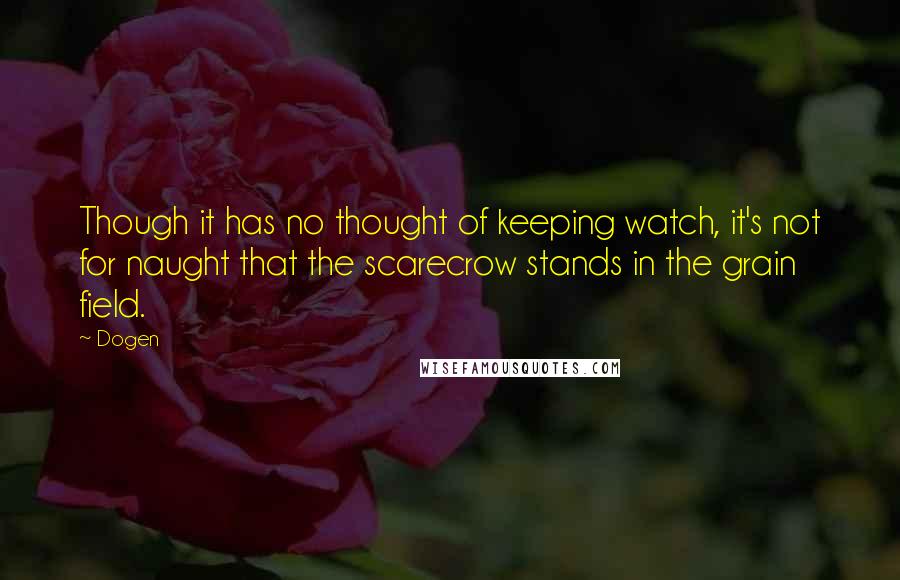 Dogen Quotes: Though it has no thought of keeping watch, it's not for naught that the scarecrow stands in the grain field.