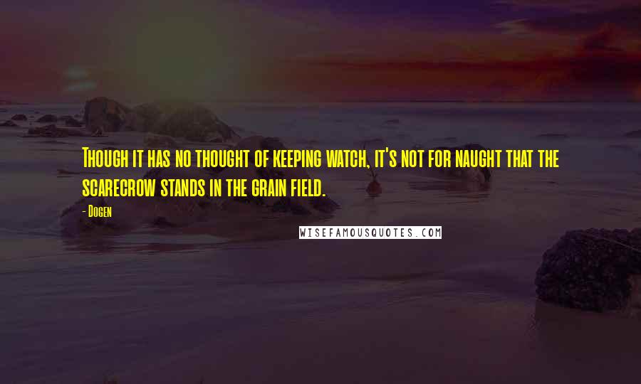 Dogen Quotes: Though it has no thought of keeping watch, it's not for naught that the scarecrow stands in the grain field.