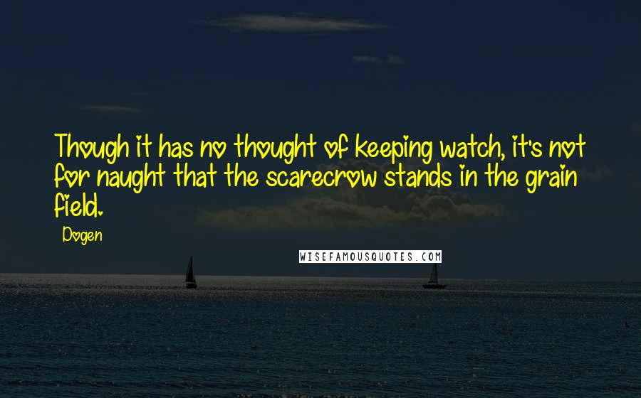 Dogen Quotes: Though it has no thought of keeping watch, it's not for naught that the scarecrow stands in the grain field.