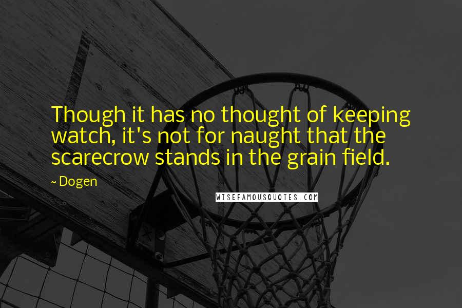 Dogen Quotes: Though it has no thought of keeping watch, it's not for naught that the scarecrow stands in the grain field.