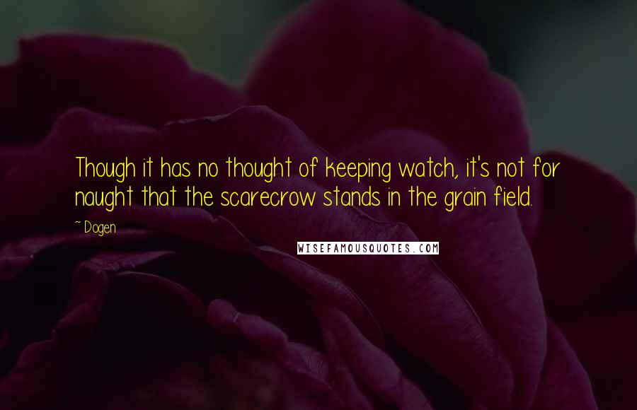 Dogen Quotes: Though it has no thought of keeping watch, it's not for naught that the scarecrow stands in the grain field.