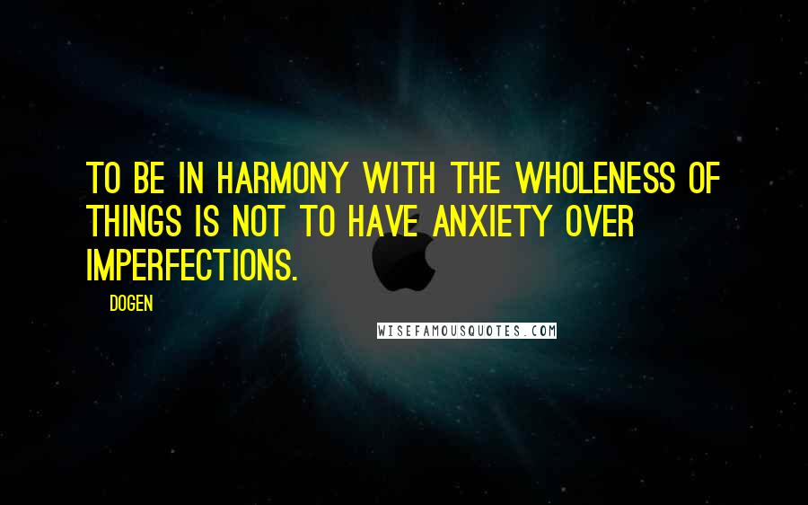 Dogen Quotes: To be in harmony with the wholeness of things is not to have anxiety over imperfections.