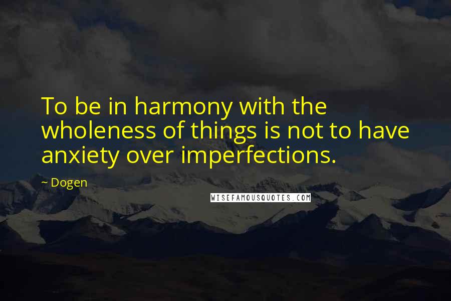 Dogen Quotes: To be in harmony with the wholeness of things is not to have anxiety over imperfections.