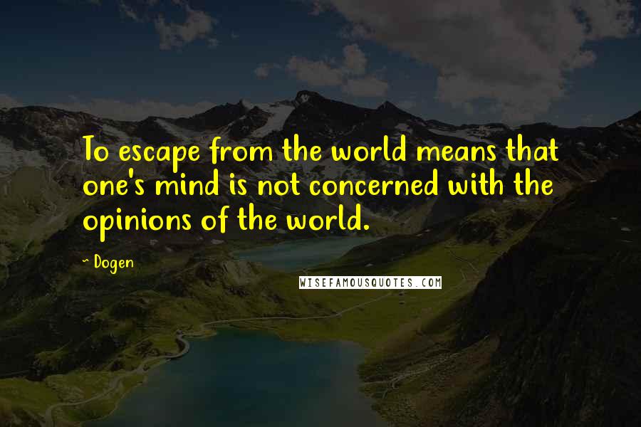 Dogen Quotes: To escape from the world means that one's mind is not concerned with the opinions of the world.