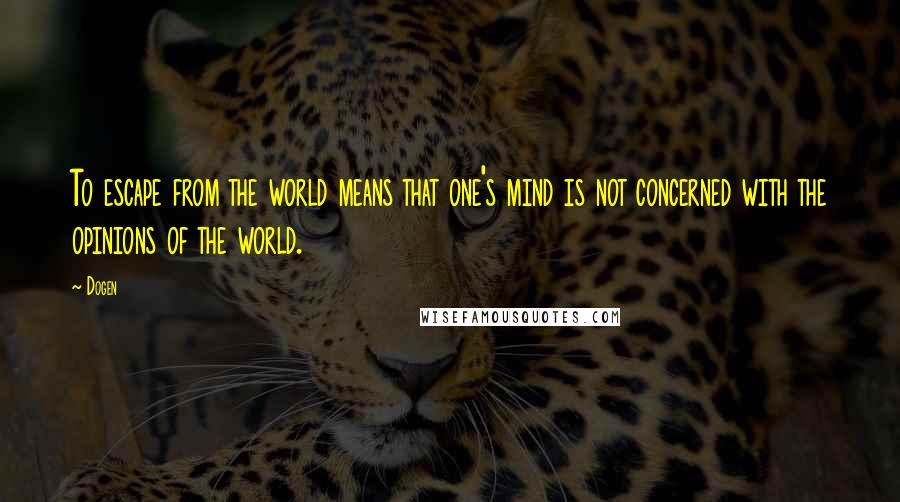 Dogen Quotes: To escape from the world means that one's mind is not concerned with the opinions of the world.