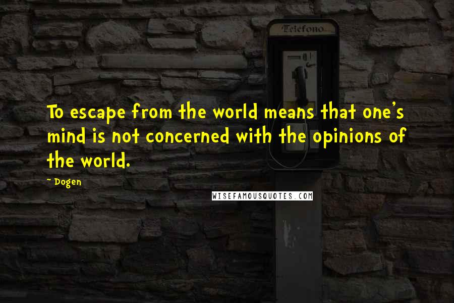 Dogen Quotes: To escape from the world means that one's mind is not concerned with the opinions of the world.
