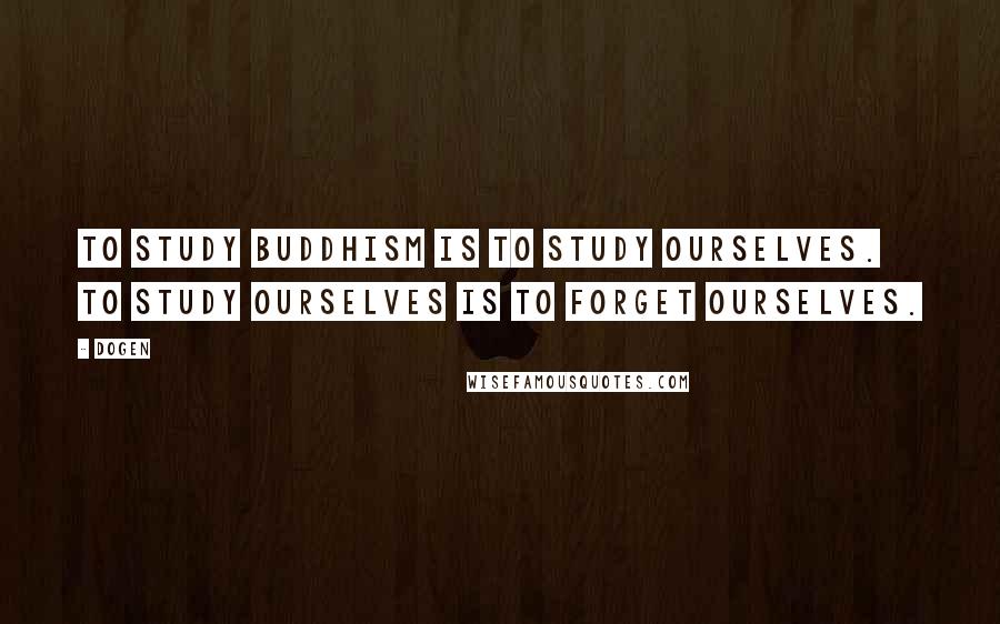 Dogen Quotes: To study Buddhism is to study ourselves. To study ourselves is to forget ourselves.