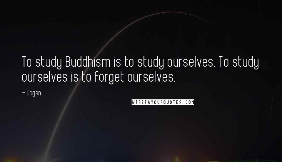 Dogen Quotes: To study Buddhism is to study ourselves. To study ourselves is to forget ourselves.