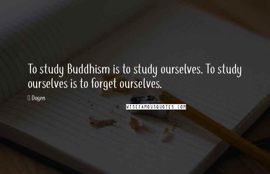 Dogen Quotes: To study Buddhism is to study ourselves. To study ourselves is to forget ourselves.