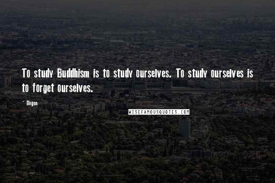 Dogen Quotes: To study Buddhism is to study ourselves. To study ourselves is to forget ourselves.