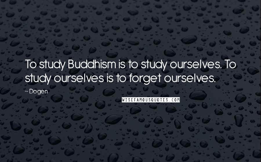 Dogen Quotes: To study Buddhism is to study ourselves. To study ourselves is to forget ourselves.