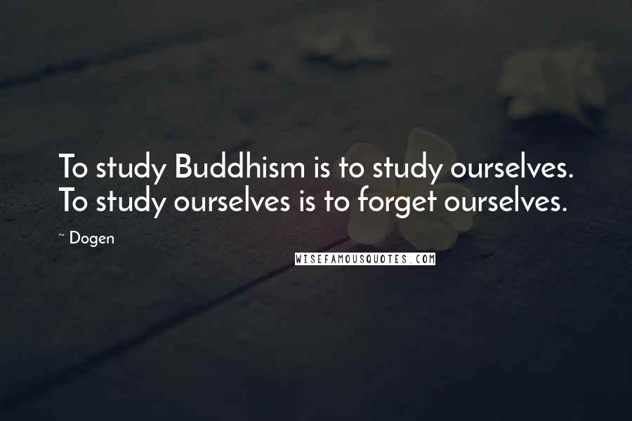 Dogen Quotes: To study Buddhism is to study ourselves. To study ourselves is to forget ourselves.