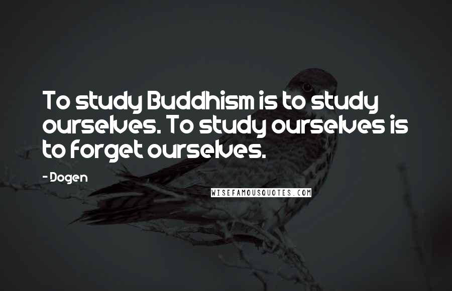 Dogen Quotes: To study Buddhism is to study ourselves. To study ourselves is to forget ourselves.