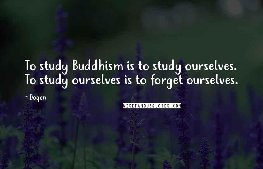 Dogen Quotes: To study Buddhism is to study ourselves. To study ourselves is to forget ourselves.