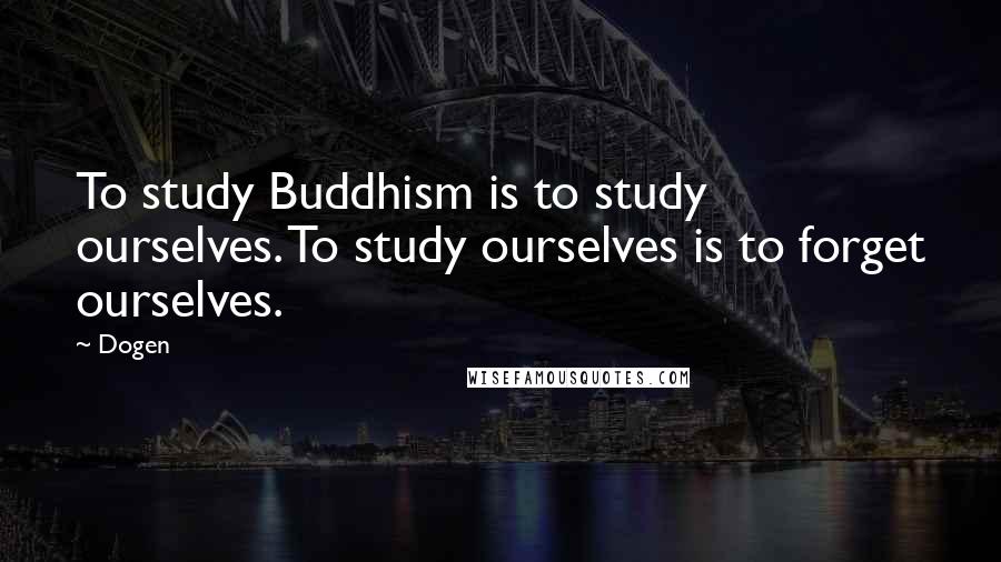 Dogen Quotes: To study Buddhism is to study ourselves. To study ourselves is to forget ourselves.