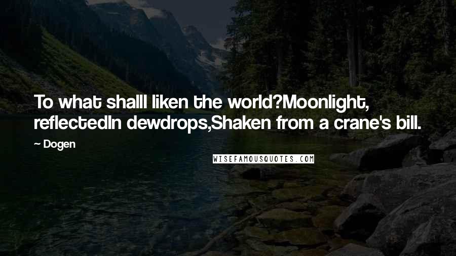 Dogen Quotes: To what shallI liken the world?Moonlight, reflectedIn dewdrops,Shaken from a crane's bill.