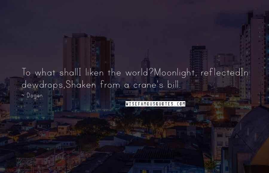 Dogen Quotes: To what shallI liken the world?Moonlight, reflectedIn dewdrops,Shaken from a crane's bill.