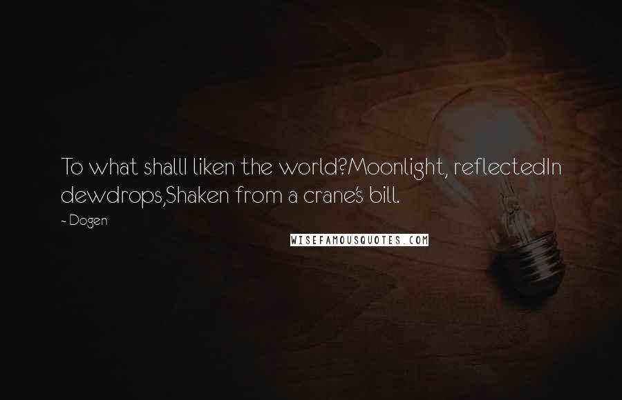 Dogen Quotes: To what shallI liken the world?Moonlight, reflectedIn dewdrops,Shaken from a crane's bill.