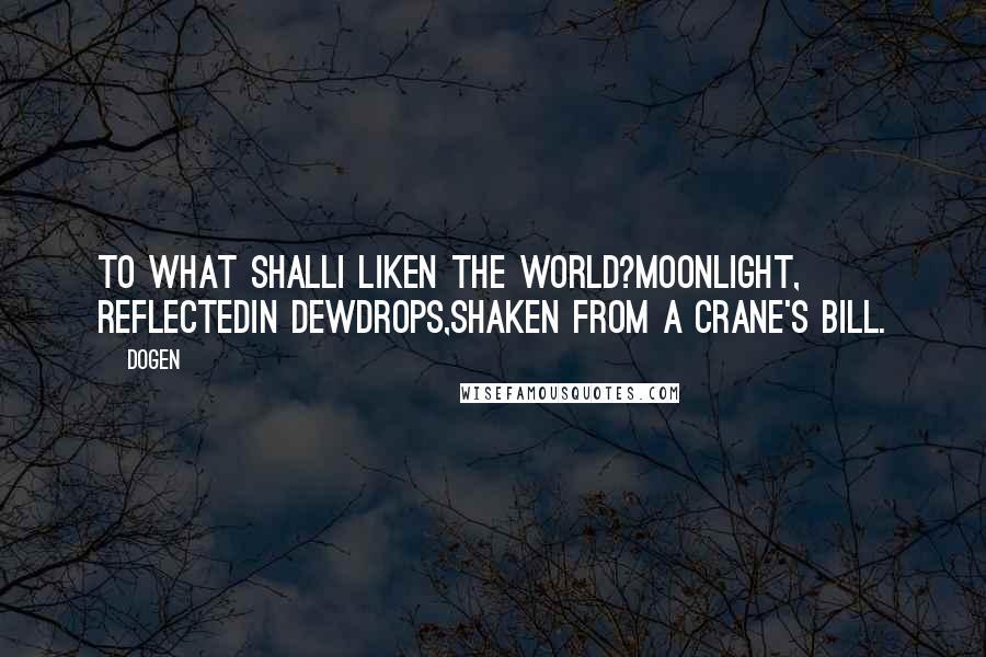 Dogen Quotes: To what shallI liken the world?Moonlight, reflectedIn dewdrops,Shaken from a crane's bill.